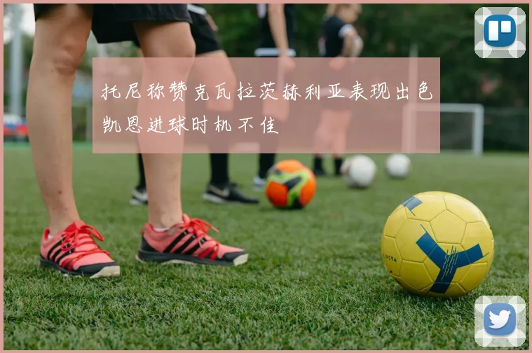 托尼称赞克瓦拉茨赫利亚表现出色凯恩进球时机不佳