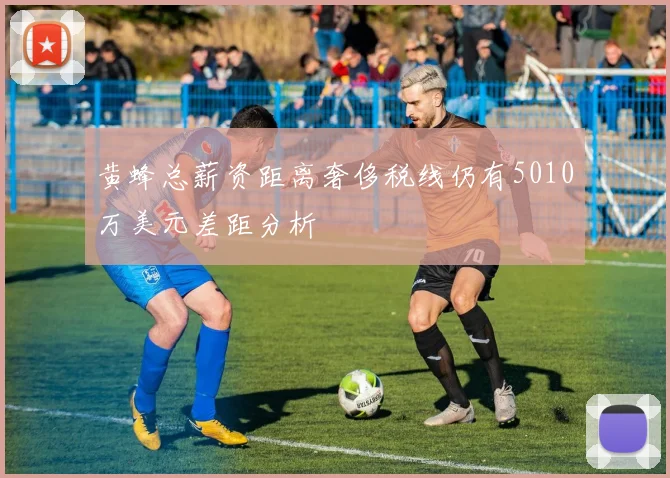 黄蜂总薪资距离奢侈税线仍有5010万美元差距分析