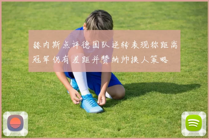 赫内斯点评德国队逆转表现称距离冠军仍有差距并赞纳帅换人策略