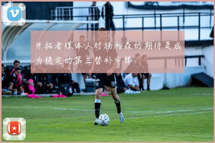 开拓者媒体人对杨瀚森的期待是成为稳定的第三替补中锋