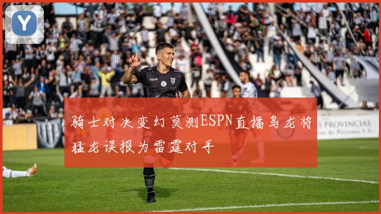 骑士对决变幻莫测ESPN直播乌龙将猛龙误报为雷霆对手