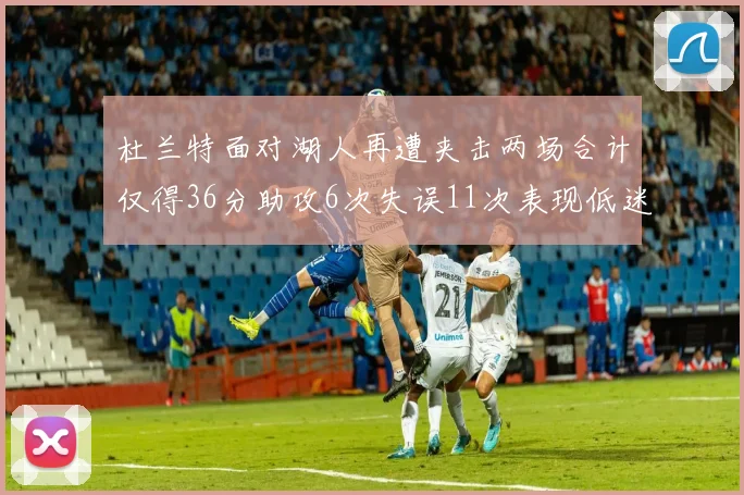 杜兰特面对湖人再遭夹击两场合计仅得36分助攻6次失误11次表现低迷