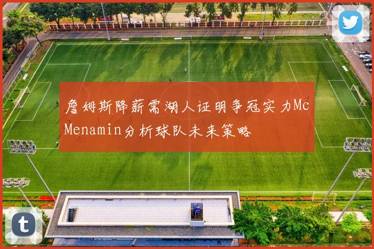 詹姆斯降薪需湖人证明争冠实力McMenamin分析球队未来策略