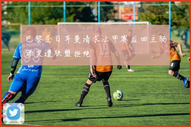 巴黎圣日耳曼请求法甲赛后回主场颁奖遭联盟拒绝