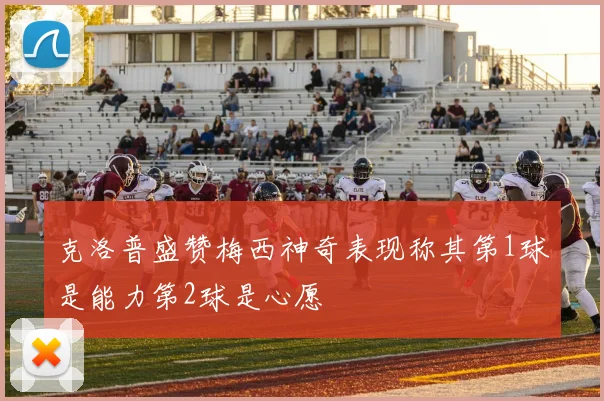 克洛普盛赞梅西神奇表现称其第1球是能力第2球是心愿