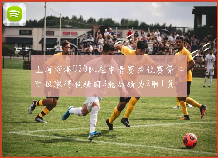 上海海港U20队在中青赛排位赛第二阶段取得佳绩前3轮战绩为2胜1负