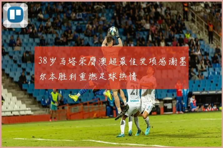 38岁马塔荣膺澳超最佳奖项感谢墨尔本胜利重燃足球热情