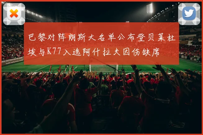 巴黎对阵朗斯大名单公布登贝莱杜埃与K77入选阿什拉夫因伤缺席