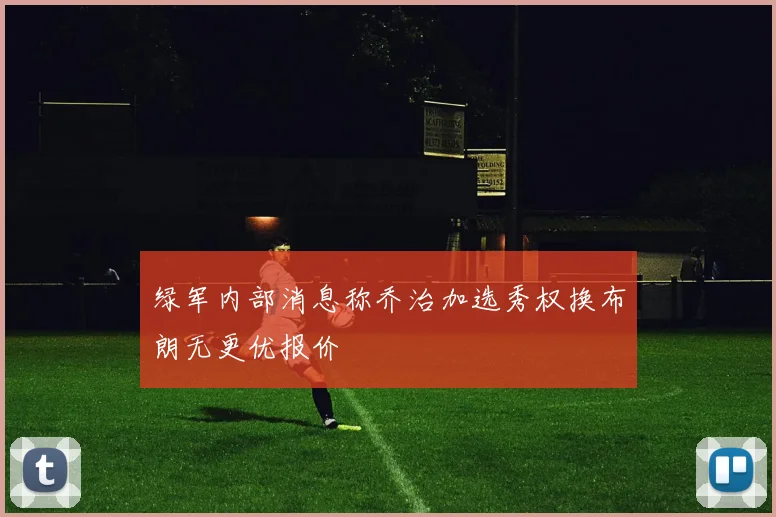 绿军内部消息称乔治加选秀权换布朗无更优报价