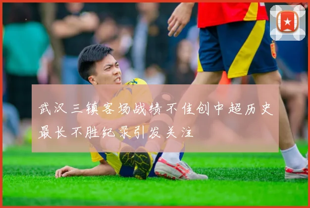 武汉三镇客场战绩不佳创中超历史最长不胜纪录引发关注