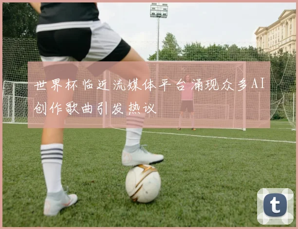 世界杯临近流媒体平台涌现众多AI创作歌曲引发热议