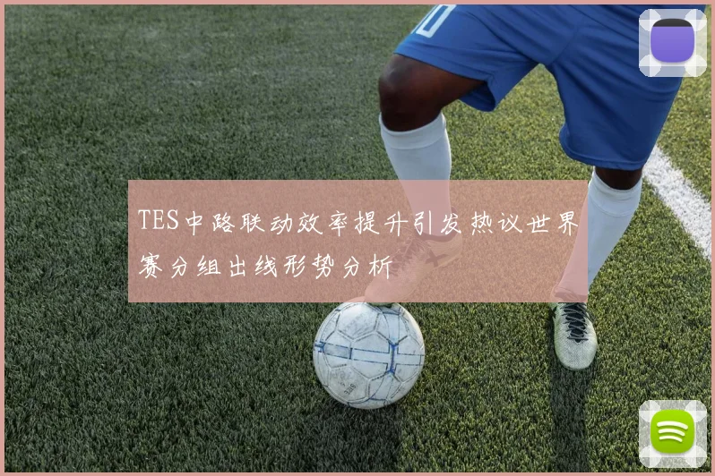 TES中路联动效率提升引发热议世界赛分组出线形势分析