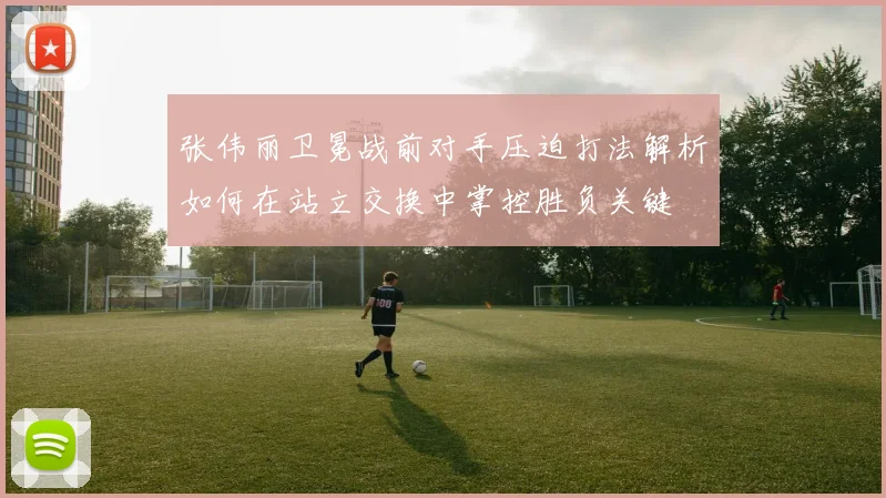 张伟丽卫冕战前对手压迫打法解析如何在站立交换中掌控胜负关键