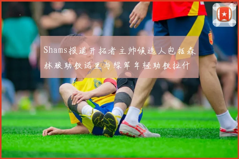Shams报道开拓者主帅候选人包括森林狼助教诺里与绿军年轻助教拉什布鲁克