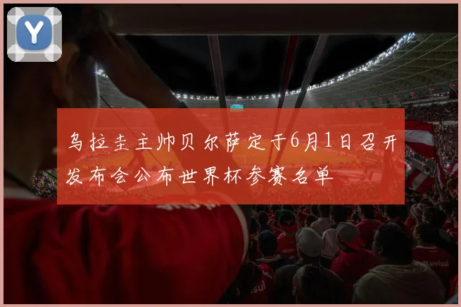 乌拉圭主帅贝尔萨定于6月1日召开发布会公布世界杯参赛名单