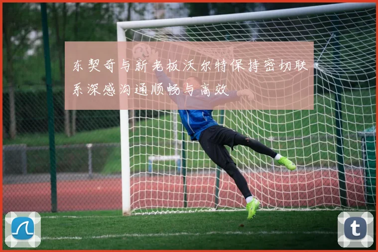 东契奇与新老板沃尔特保持密切联系深感沟通顺畅与高效