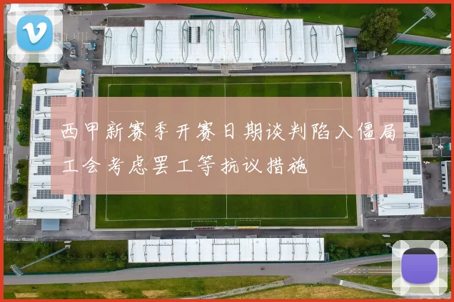 西甲新赛季开赛日期谈判陷入僵局工会考虑罢工等抗议措施