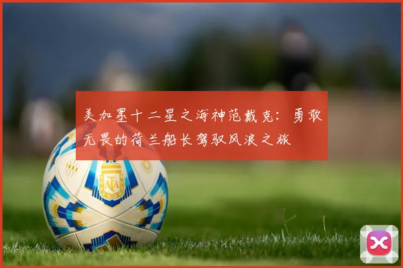 美加墨十二星之海神范戴克：勇敢无畏的荷兰船长驾驭风浪之旅