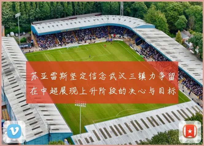 苏亚雷斯坚定信念武汉三镇力争留在中超展现上升阶段的决心与目标