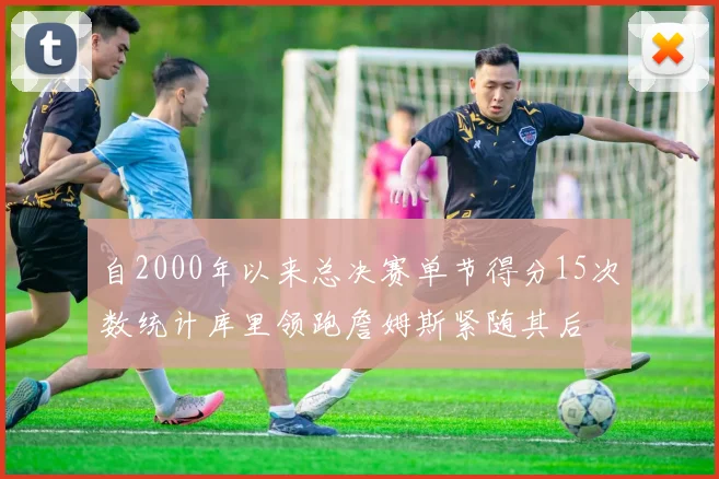 自2000年以来总决赛单节得分15次数统计库里领跑詹姆斯紧随其后