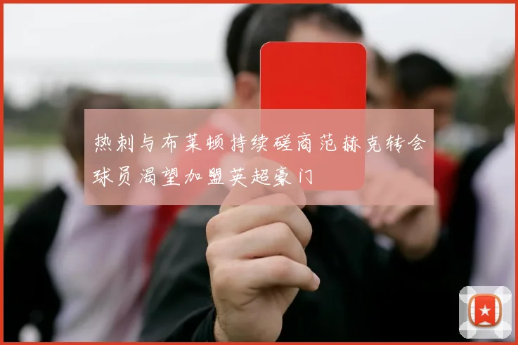 热刺与布莱顿持续磋商范赫克转会球员渴望加盟英超豪门