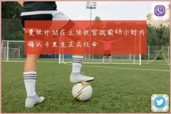 曼联计划在主场收官战前48小时内确认卡里克正式任命