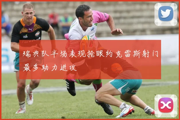 瑞典队半场表现抢眼约克雷斯射门最多助力进攻