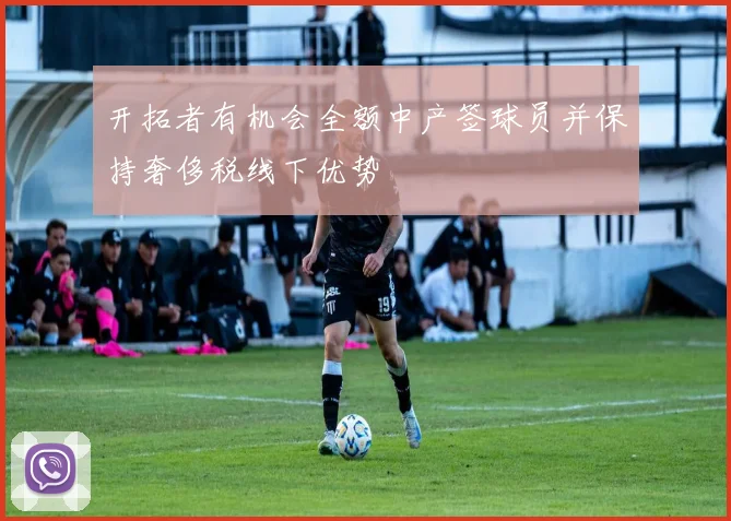 开拓者有机会全额中产签球员并保持奢侈税线下优势