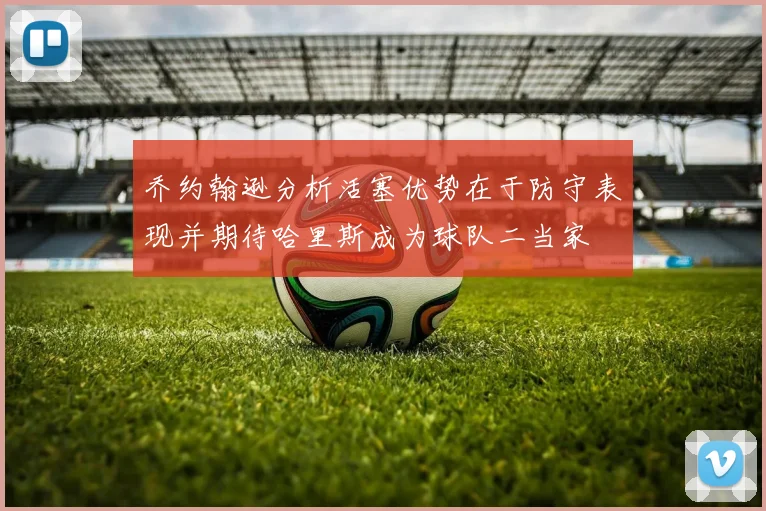 乔约翰逊分析活塞优势在于防守表现并期待哈里斯成为球队二当家