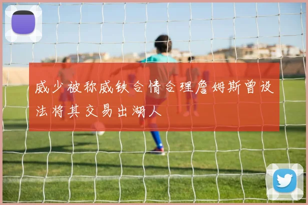 威少被称威铁合情合理詹姆斯曾设法将其交易出湖人