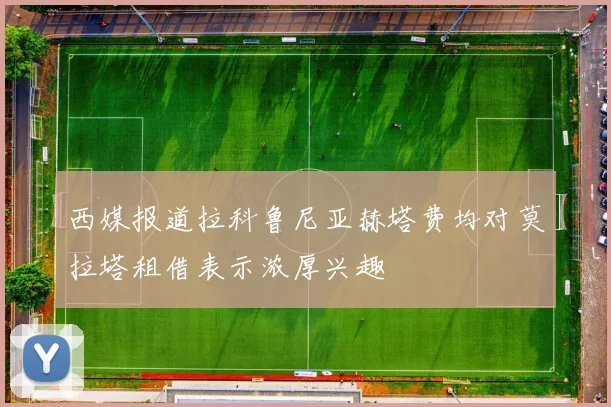 西媒报道拉科鲁尼亚赫塔费均对莫拉塔租借表示浓厚兴趣