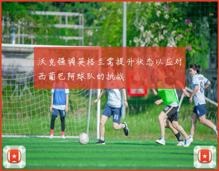 沃克强调英格兰需提升状态以应对西葡巴阿球队的挑战