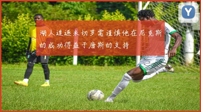 湖人追逐米切罗需谨慎他在尼克斯的成功得益于唐斯的支持