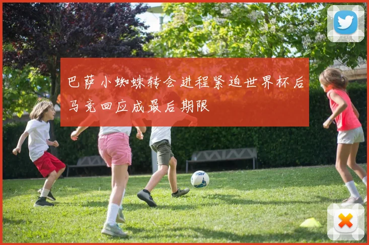 巴萨小蜘蛛转会进程紧迫世界杯后马竞回应成最后期限