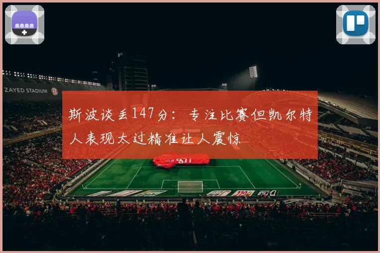 斯波谈丢147分：专注比赛但凯尔特人表现太过精准让人震惊