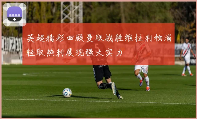 英超精彩回顾曼联战胜维拉利物浦轻取热刺展现强大实力